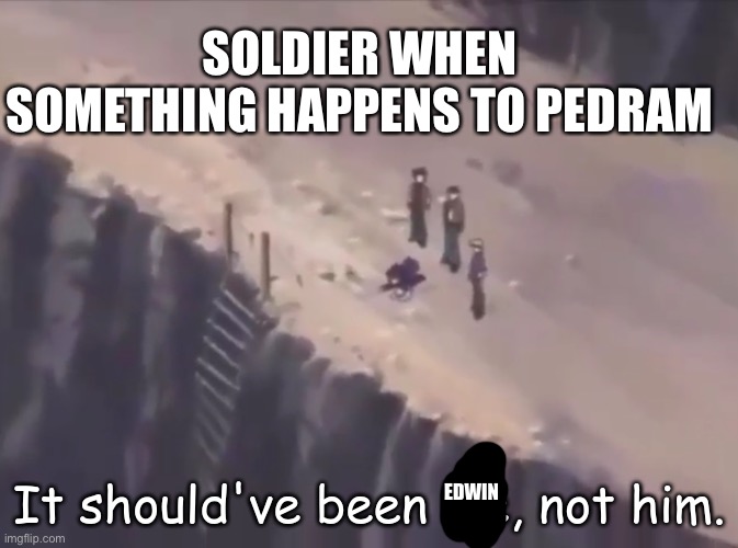 It should've been me, not him | SOLDIER WHEN SOMETHING HAPPENS TO PEDRAM; EDWIN | image tagged in it should've been me not him | made w/ Imgflip meme maker