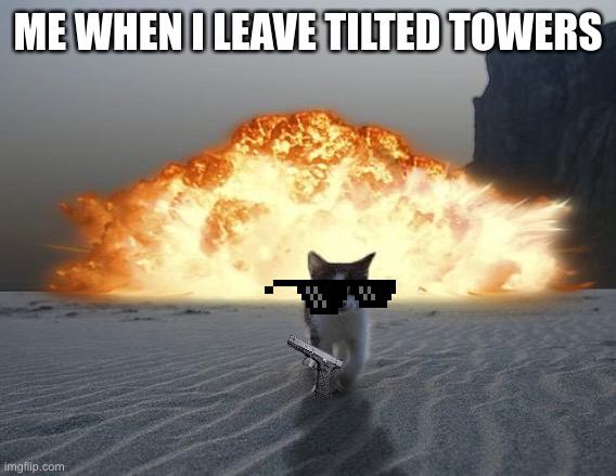 cat explosion | ME WHEN I LEAVE TILTED TOWERS | image tagged in cat explosion | made w/ Imgflip meme maker