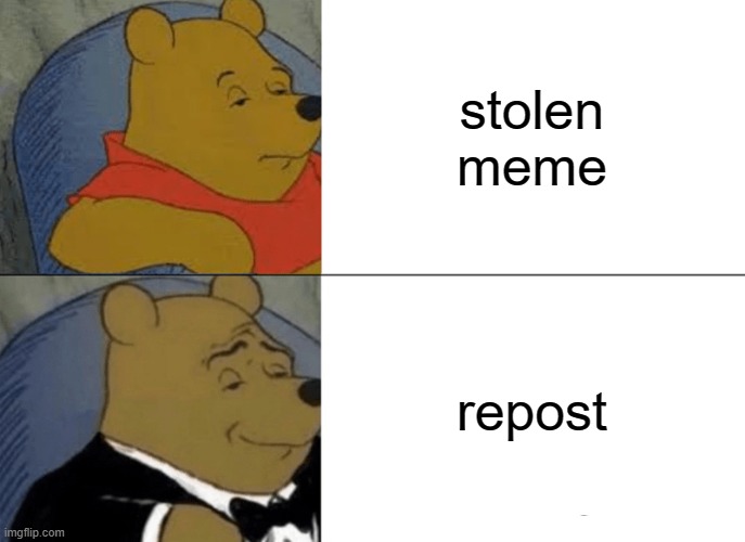 stolen reposts |  stolen meme; repost | image tagged in memes,tuxedo winnie the pooh,stolen | made w/ Imgflip meme maker