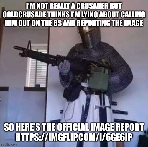 Update: he deleted it himself I showed the image of me reporting it | I’M NOT REALLY A CRUSADER BUT GOLDCRUSADE THINKS I’M LYING ABOUT CALLING HIM OUT ON THE BS AND REPORTING THE IMAGE; SO HERE’S THE OFFICIAL IMAGE REPORT

HTTPS://IMGFLIP.COM/I/6GE6IP | image tagged in crusader knight with m60 machine gun | made w/ Imgflip meme maker