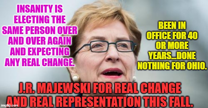 BEEN IN OFFICE FOR 40 OR MORE YEARS...DONE NOTHING FOR OHIO. INSANITY IS ELECTING THE SAME PERSON OVER AND OVER AGAIN AND EXPECTING ANY REAL CHANGE. J.R. MAJEWSKI FOR REAL CHANGE AND REAL REPRESENTATION THIS FALL. | made w/ Imgflip meme maker