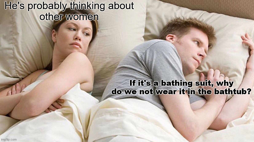 I Bet He's Thinking About Other Women Meme | He's probably thinking about
other women; If it's a bathing suit, why do we not wear it in the bathtub? | image tagged in memes,i bet he's thinking about other women | made w/ Imgflip meme maker