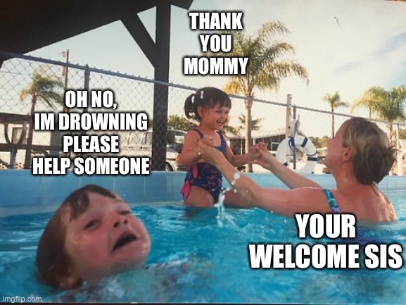 drowning kid in the pool | THANK YOU MOMMY; OH NO, IM DROWNING PLEASE HELP SOMEONE; YOUR WELCOME SIS | image tagged in drowning kid in the pool | made w/ Imgflip meme maker