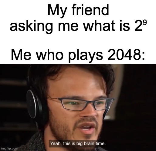 finally paid off | My friend asking me what is 2⁹; Me who plays 2048: | image tagged in yeah this is big brain time,funny,funny memes,relatable,so true memes,fun | made w/ Imgflip meme maker