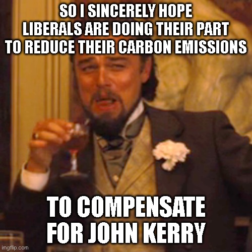 More carbon emissions in a month than I create in 60 years... and somehow im the bad guy in all this | SO I SINCERELY HOPE LIBERALS ARE DOING THEIR PART TO REDUCE THEIR CARBON EMISSIONS; TO COMPENSATE FOR JOHN KERRY | image tagged in memes,laughing leo | made w/ Imgflip meme maker
