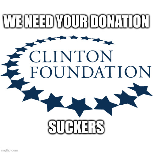 Clinton Foundation | WE NEED YOUR DONATION SUCKERS | image tagged in clinton foundation | made w/ Imgflip meme maker