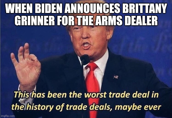 Donald Trump Worst Trade Deal | WHEN BIDEN ANNOUNCES BRITTANY GRINNER FOR THE ARMS DEALER | image tagged in donald trump worst trade deal | made w/ Imgflip meme maker