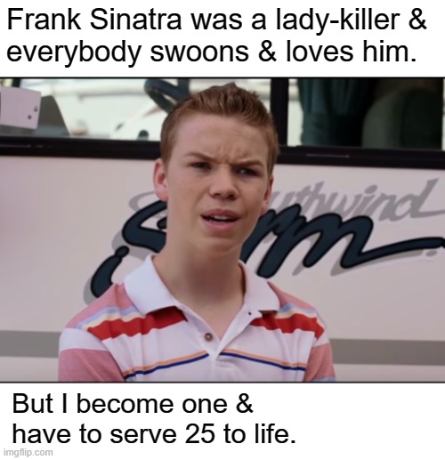 He's a real lady-killer | Frank Sinatra was a lady-killer &
everybody swoons & loves him. But I become one &
have to serve 25 to life. | image tagged in you guys are getting paid,lady killer,frank sinatra,hypocrisy | made w/ Imgflip meme maker