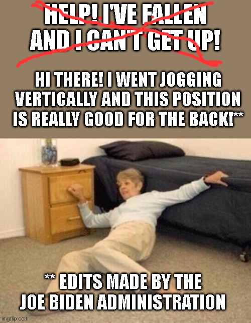 Gotta problem? Just have peedy joe redefine it for ya | HELP! I'VE FALLEN AND I CAN'T GET UP! HI THERE! I WENT JOGGING VERTICALLY AND THIS POSITION IS REALLY GOOD FOR THE BACK!**; ** EDITS MADE BY THE JOE BIDEN ADMINISTRATION | image tagged in woman falling in shock | made w/ Imgflip meme maker