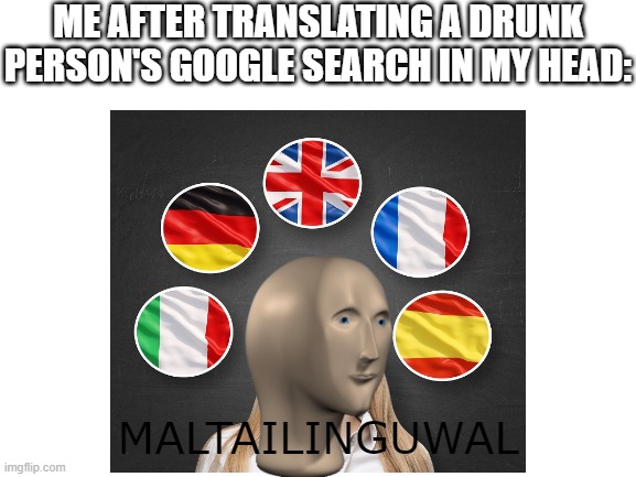 People who can do this are certified multilinguals | ME AFTER TRANSLATING A DRUNK PERSON'S GOOGLE SEARCH IN MY HEAD:; MALTAILINGUWAL | image tagged in multilingual,drunk google searches | made w/ Imgflip meme maker