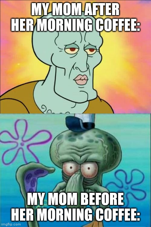 Squidward | MY MOM AFTER HER MORNING COFFEE:; MY MOM BEFORE HER MORNING COFFEE: | image tagged in memes,squidward | made w/ Imgflip meme maker