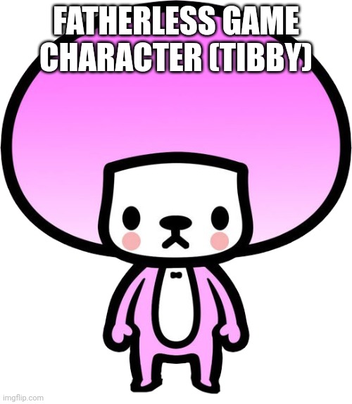 Tibby | FATHERLESS GAME CHARACTER (TIBBY) | image tagged in tibby | made w/ Imgflip meme maker