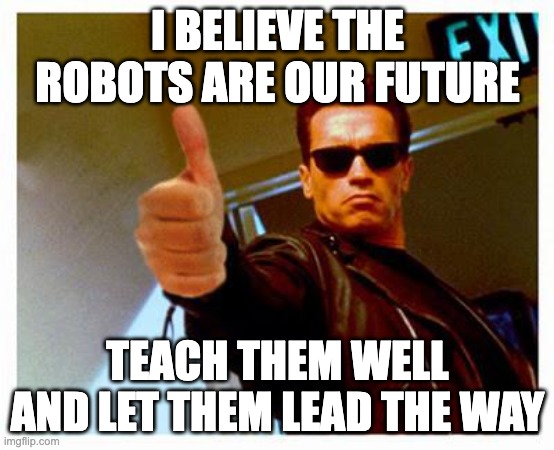 Robot overlords are coming | I BELIEVE THE ROBOTS ARE OUR FUTURE; TEACH THEM WELL AND LET THEM LEAD THE WAY | image tagged in terminator thumbs up | made w/ Imgflip meme maker