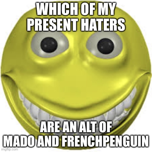 Cursed emoji | WHICH OF MY PRESENT HATERS; ARE AN ALT OF MADO AND FRENCHPENGUIN | image tagged in cursed emoji | made w/ Imgflip meme maker