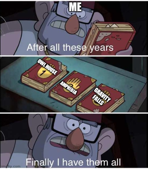 Basically these cartoons are popular and I'm watching them | ME; OWL HOUSE; AMPHIBIA; GRAVITY FALLS | image tagged in after all these years finally i have them all | made w/ Imgflip meme maker