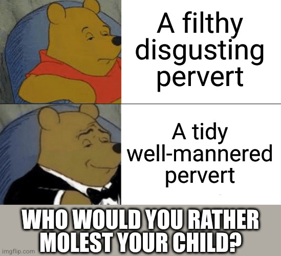 Tuxedo Winnie The Pooh Meme | A filthy
disgusting
pervert; A tidy
well-mannered
pervert; WHO WOULD YOU RATHER
MOLEST YOUR CHILD? | image tagged in memes,tuxedo winnie the pooh | made w/ Imgflip meme maker