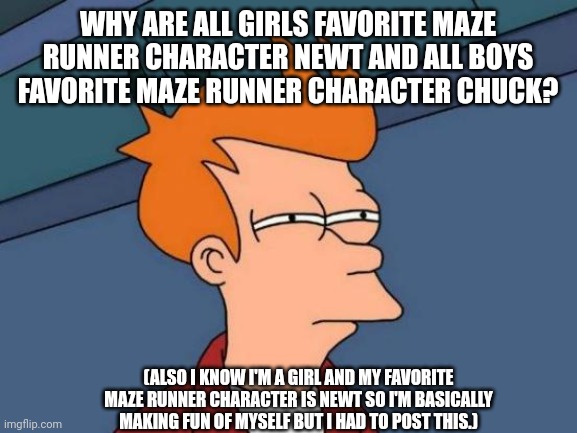 It's true though! | WHY ARE ALL GIRLS FAVORITE MAZE RUNNER CHARACTER NEWT AND ALL BOYS FAVORITE MAZE RUNNER CHARACTER CHUCK? (ALSO I KNOW I'M A GIRL AND MY FAVORITE MAZE RUNNER CHARACTER IS NEWT SO I'M BASICALLY MAKING FUN OF MYSELF BUT I HAD TO POST THIS.) | image tagged in futurama fry,maze runner,memes,no no hes got a point,true dat | made w/ Imgflip meme maker