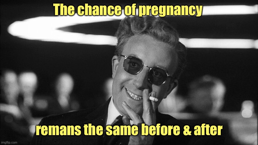 Doctor Strangelove says... | The chance of pregnancy remans the same before & after | image tagged in doctor strangelove says | made w/ Imgflip meme maker