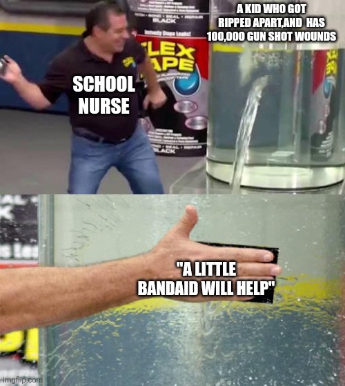 This happens | A KID WHO GOT RIPPED APART,AND  HAS 100,000 GUN SHOT WOUNDS; SCHOOL NURSE; "A LITTLE
BANDAID WILL HELP" | image tagged in flex tape | made w/ Imgflip meme maker