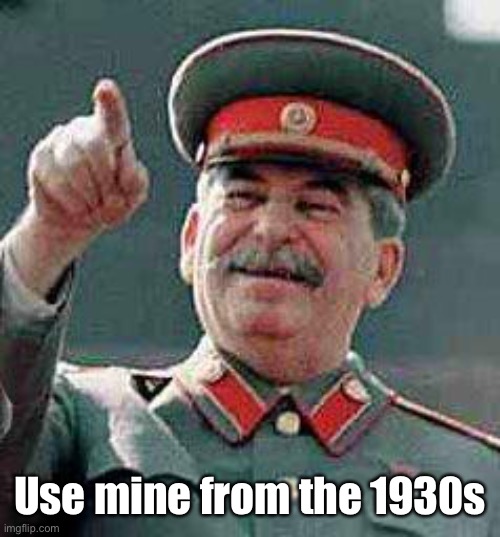 Stalin says | Use mine from the 1930s | image tagged in stalin says | made w/ Imgflip meme maker
