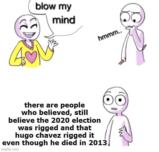 Blow my mind | there are people who believed, still believe the 2020 election was rigged and that hugo chavez rigged it even though he died in 2013 | image tagged in blow my mind | made w/ Imgflip meme maker