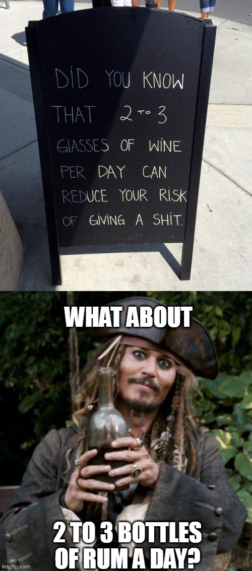 RUM MAKES EVERYTHING BETTER |  WHAT ABOUT; 2 TO 3 BOTTLES OF RUM A DAY? | image tagged in jack sparrow with rum,rum,pirates,jack sparrow | made w/ Imgflip meme maker