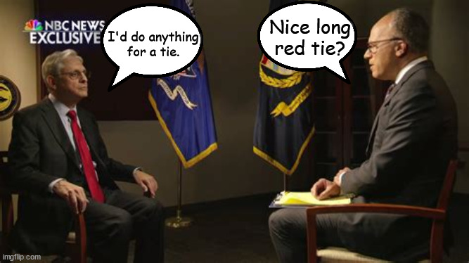 Holt interviews AG Garland | Nice long red tie? I'd do anything for a tie. | image tagged in red tie,trump,garland,ag,traitor | made w/ Imgflip meme maker