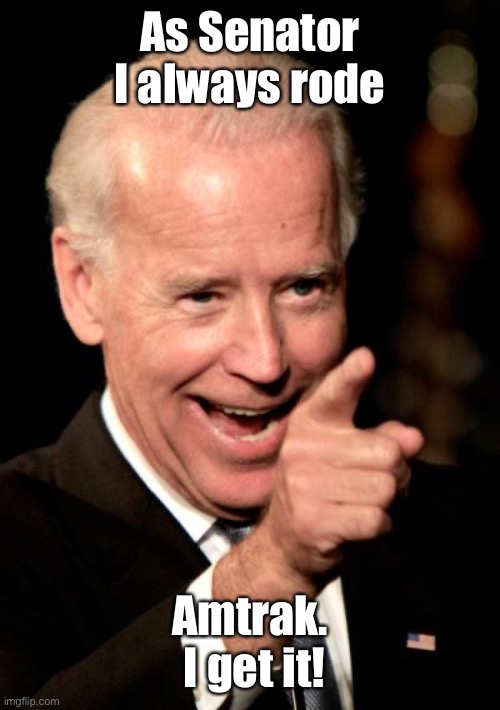 Smilin Biden Meme | As Senator I always rode Amtrak.  I get it! | image tagged in memes,smilin biden | made w/ Imgflip meme maker