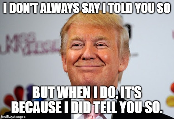 Donald trump approves | I DON'T ALWAYS SAY I TOLD YOU SO BUT WHEN I DO, IT'S BECAUSE I DID TELL YOU SO. | image tagged in donald trump approves | made w/ Imgflip meme maker