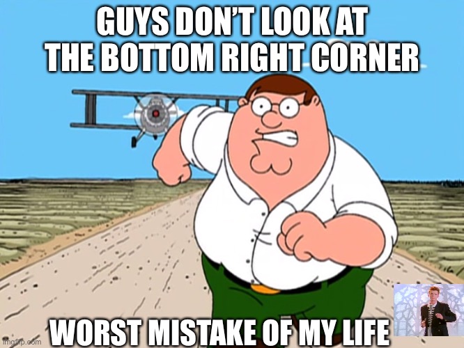 Peter Griffin running away | GUYS DON’T LOOK AT THE BOTTOM RIGHT CORNER; WORST MISTAKE OF MY LIFE | image tagged in peter griffin running away,memes,funny,rickroll | made w/ Imgflip meme maker