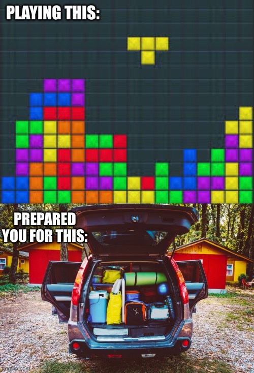Playing This Prepared You For This |  PLAYING THIS:; PREPARED YOU FOR THIS: | image tagged in tetris,packing car,prepared,organization,camping | made w/ Imgflip meme maker