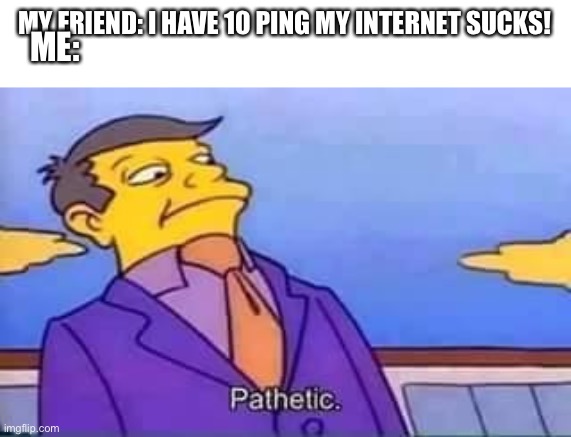 skinner pathetic | MY FRIEND: I HAVE 10 PING MY INTERNET SUCKS! ME: | image tagged in skinner pathetic,memes,funny,gaming,so true memes | made w/ Imgflip meme maker