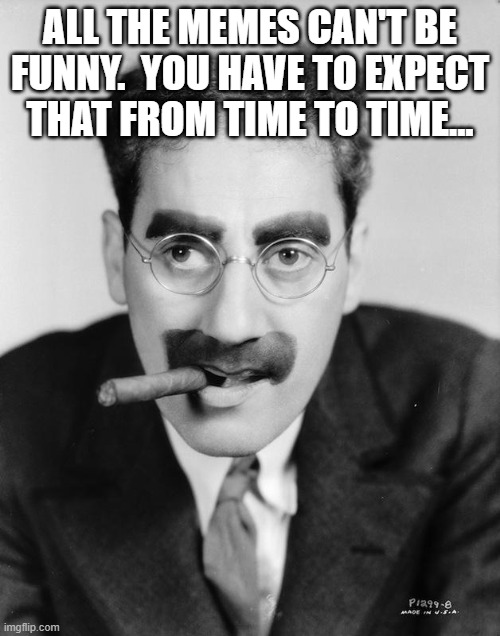 All The Memes Can't Be Funny... | ALL THE MEMES CAN'T BE FUNNY.  YOU HAVE TO EXPECT THAT FROM TIME TO TIME... | image tagged in groucho marx,humor,wisdom,memes,funny memes,so true memes | made w/ Imgflip meme maker