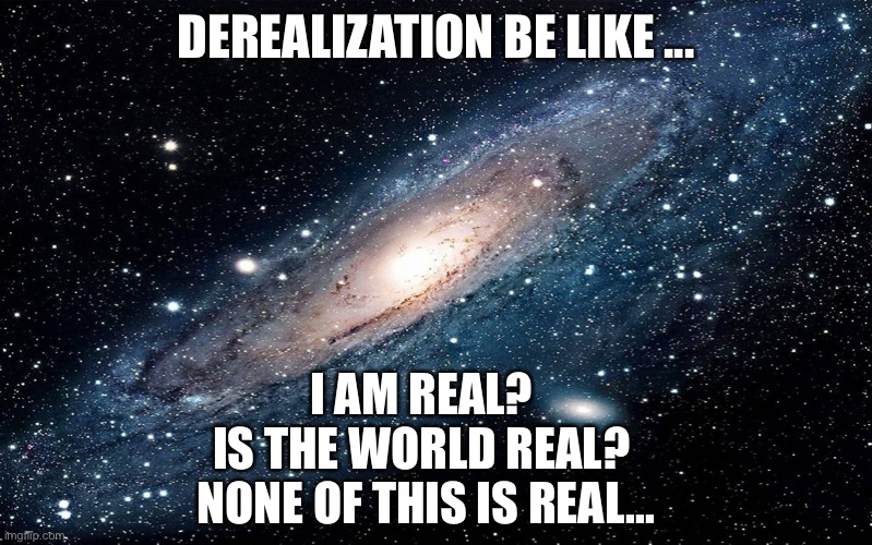 Derealization dissociation meme... when nothing is real | DEREALIZATION BE LIKE ... I AM REAL? 
IS THE WORLD REAL? 
NONE OF THIS IS REAL... | image tagged in galaxy,derealization,dissociation,memes,mental illness,dissociative | made w/ Imgflip meme maker