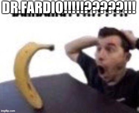 banbana??!!!???!! | DR.FARDIO!!!!!?????!!! | image tagged in banbana | made w/ Imgflip meme maker