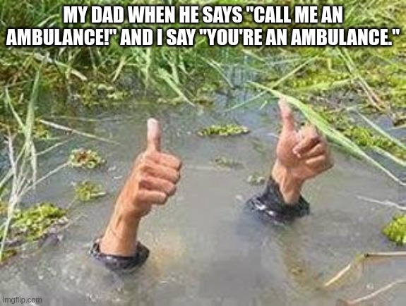 FLOODING THUMBS UP | MY DAD WHEN HE SAYS "CALL ME AN AMBULANCE!" AND I SAY "YOU'RE AN AMBULANCE." | image tagged in flooding thumbs up | made w/ Imgflip meme maker