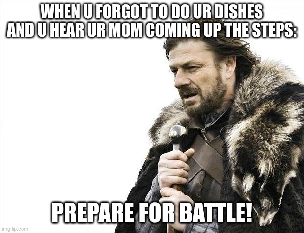 Brace Yourselves X is Coming | WHEN U FORGOT TO DO UR DISHES AND U HEAR UR MOM COMING UP THE STEPS:; PREPARE FOR BATTLE! | image tagged in memes,brace yourselves x is coming | made w/ Imgflip meme maker