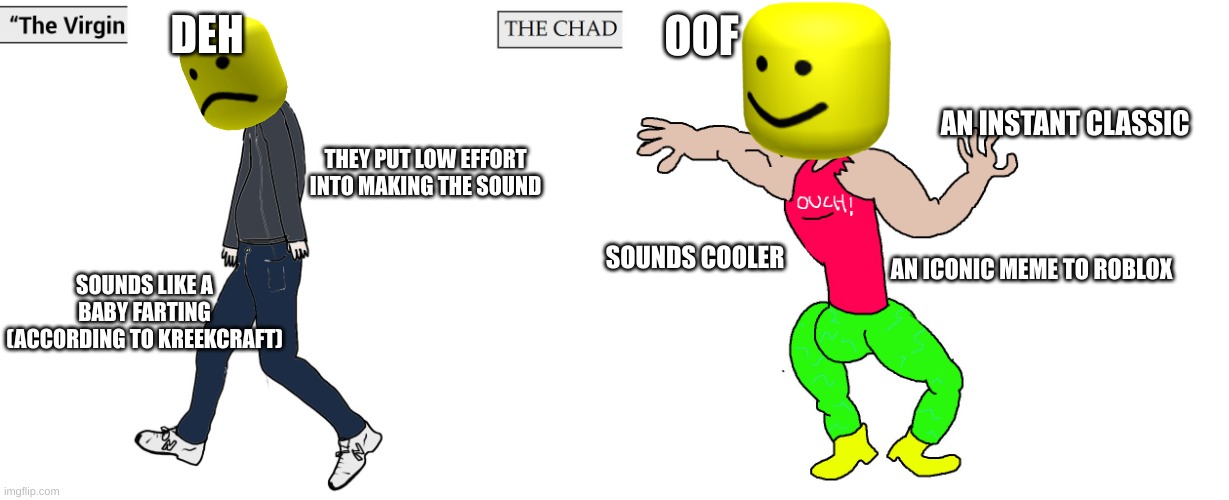 RIP, the oof sound :( | DEH; OOF; AN INSTANT CLASSIC; THEY PUT LOW EFFORT INTO MAKING THE SOUND; SOUNDS COOLER; AN ICONIC MEME TO ROBLOX; SOUNDS LIKE A BABY FARTING
(ACCORDING TO KREEKCRAFT) | image tagged in virgin and chad,rip oof,roblox | made w/ Imgflip meme maker