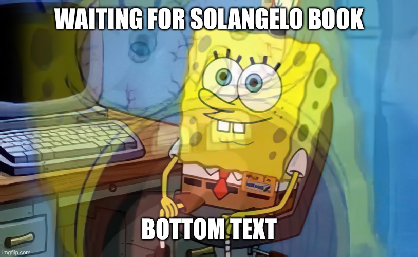WAITING FOR SOLANGELO BOOK BOTTOM TEXT | image tagged in spongebob internal screaming | made w/ Imgflip meme maker