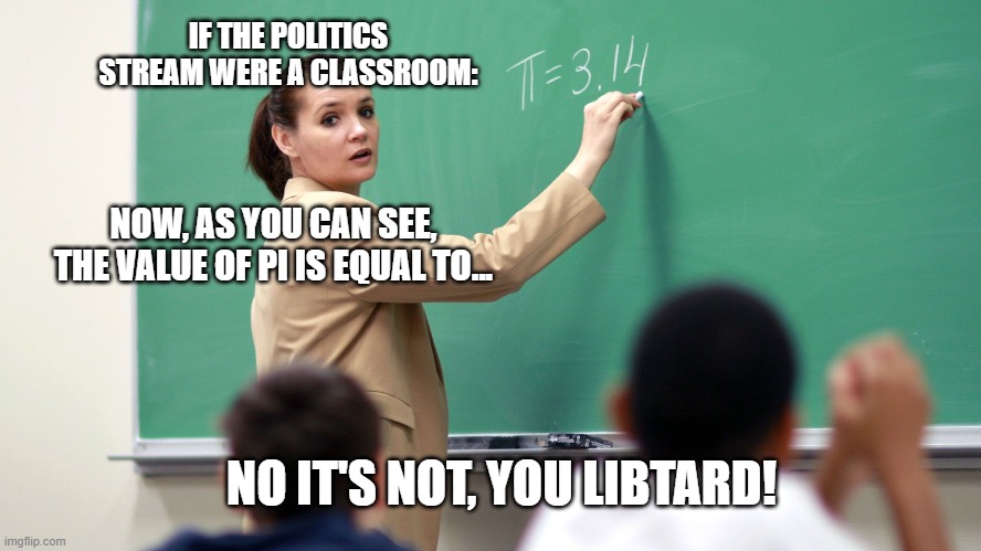 IF THE POLITICS STREAM WERE A CLASSROOM: NOW, AS YOU CAN SEE, THE VALUE OF PI IS EQUAL TO... NO IT'S NOT, YOU LIBTARD! | made w/ Imgflip meme maker