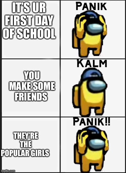 Don’t trust the popular girls BIGGEST MISTAKE OF MY LIFE | IT’S UR FIRST DAY OF SCHOOL; YOU MAKE SOME FRIENDS; THEY’RE THE POPULAR GIRLS | image tagged in among us panik | made w/ Imgflip meme maker