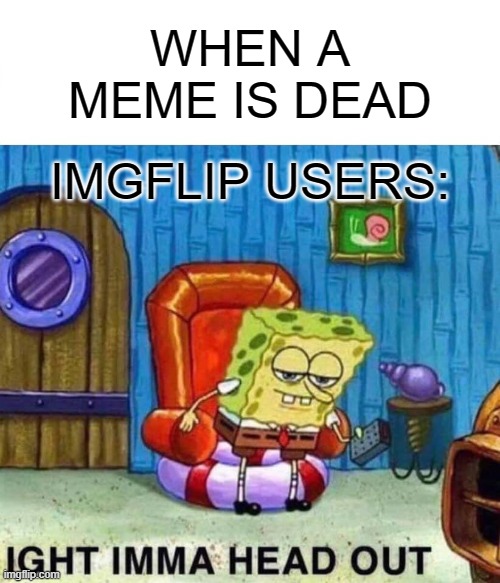 maybe you were not supposed to be a meme in the first place | WHEN A
MEME IS DEAD; IMGFLIP USERS: | image tagged in memes,spongebob ight imma head out | made w/ Imgflip meme maker