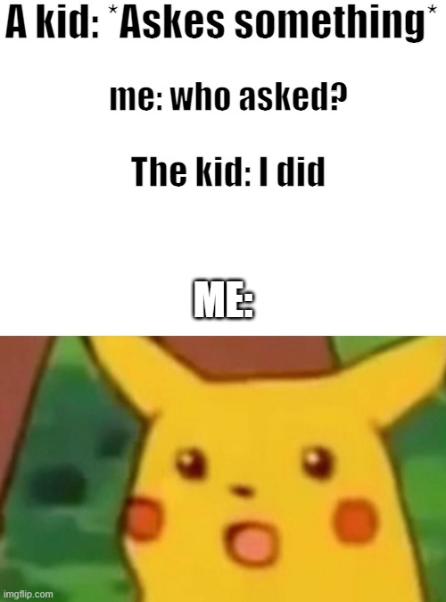 e | A kid: *Askes something*; me: who asked? The kid: I did; ME: | image tagged in memes,surprised pikachu | made w/ Imgflip meme maker