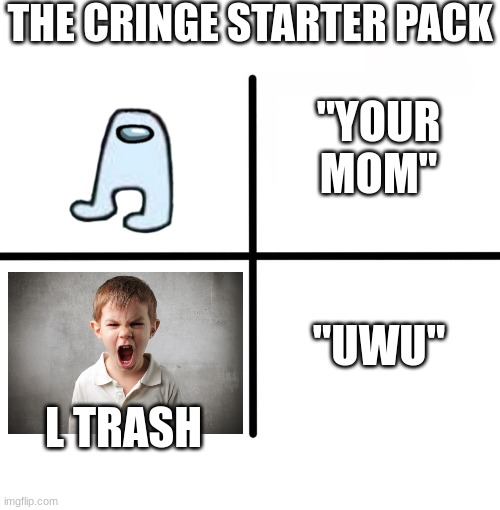 cringe starter pack | THE CRINGE STARTER PACK; "YOUR MOM"; "UWU"; L TRASH | image tagged in memes,blank starter pack | made w/ Imgflip meme maker