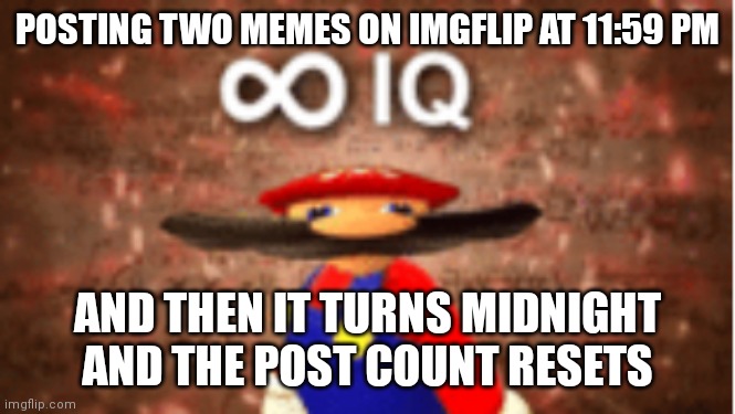 IM SO BIG BRAIN | POSTING TWO MEMES ON IMGFLIP AT 11:59 PM; AND THEN IT TURNS MIDNIGHT AND THE POST COUNT RESETS | image tagged in infinite iq | made w/ Imgflip meme maker