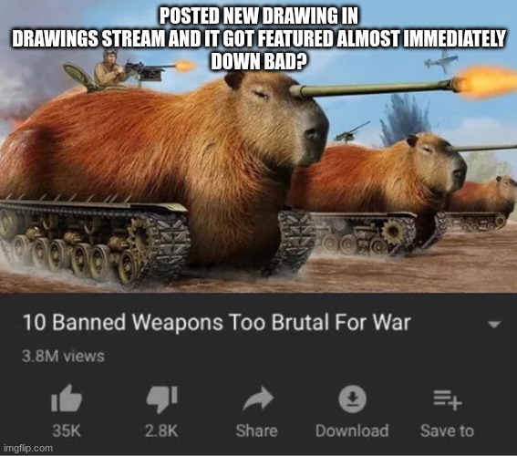 capybara millitary | POSTED NEW DRAWING IN DRAWINGS STREAM AND IT GOT FEATURED ALMOST IMMEDIATELY
DOWN BAD? | image tagged in capybara millitary | made w/ Imgflip meme maker