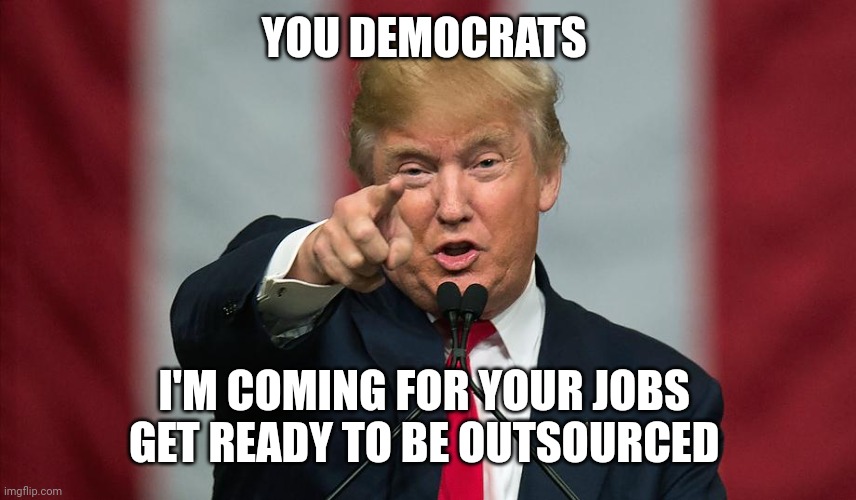 Donald Trump Birthday | YOU DEMOCRATS I'M COMING FOR YOUR JOBS 
GET READY TO BE OUTSOURCED | image tagged in donald trump birthday | made w/ Imgflip meme maker