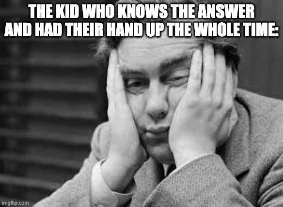 Boredom | THE KID WHO KNOWS THE ANSWER AND HAD THEIR HAND UP THE WHOLE TIME: | image tagged in boredom | made w/ Imgflip meme maker