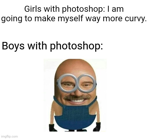 Dr. Philmion | Girls with photoshop: I am going to make myself way more curvy. Boys with photoshop: | image tagged in blank white template,funny,photoshop,memes,meme,dr philmion | made w/ Imgflip meme maker