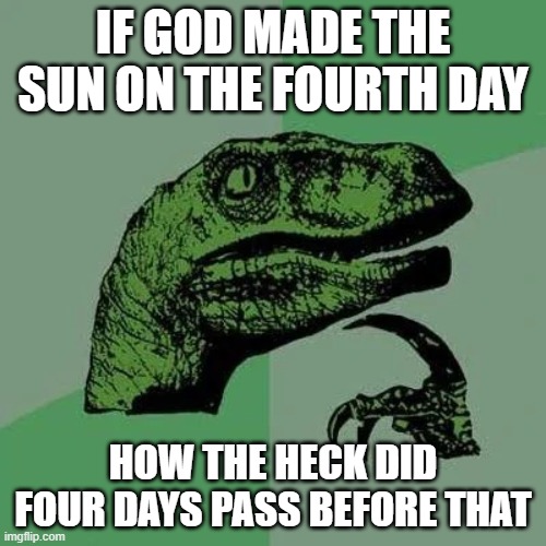 raptor asking questions | IF GOD MADE THE SUN ON THE FOURTH DAY; HOW THE HECK DID FOUR DAYS PASS BEFORE THAT | image tagged in raptor asking questions | made w/ Imgflip meme maker